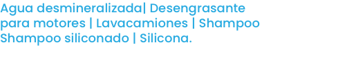 Agua desmineralizada| Desengrasante para motores | Lavacamiones | Shampoo
Shampoo siliconado | Silicona.