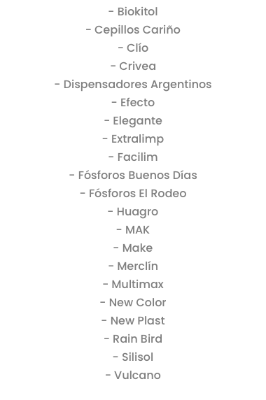 - Biokitol
- Cepillos Cariño
- Clío
- Crivea
- Dispensadores Argentinos
- Efecto
- Elegante
- Extralimp
- Facilim
- Fósforos Buenos Días
- Fósforos El Rodeo
- Huagro
- MAK
- Make
- Merclín
- Multimax
- New Color
- New Plast
- Rain Bird
- Silisol
- Vulcano
