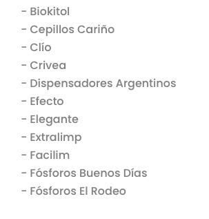 - Biokitol
- Cepillos Cariño
- Clío
- Crivea
- Dispensadores Argentinos
- Efecto
- Elegante
- Extralimp
- Facilim
- Fósforos Buenos Días
- Fósforos El Rodeo

